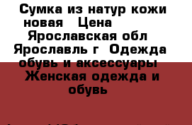 Сумка из натур.кожи новая › Цена ­ 2 500 - Ярославская обл., Ярославль г. Одежда, обувь и аксессуары » Женская одежда и обувь   